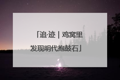 追·迹｜鸡窝里发现明代抱鼓石
