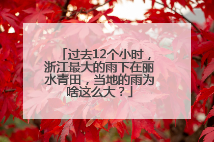 过去12个小时，浙江最大的雨下在丽水青田，当地的雨为啥这么大？