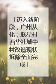 迈入新阶段，广州从化：联星村西华社城中村改造现状拆除全面完成