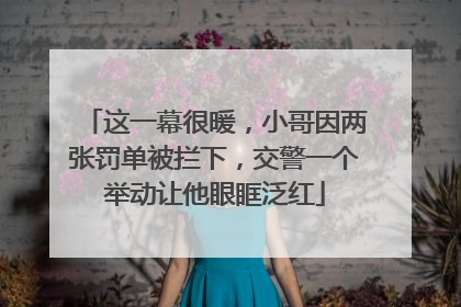 这一幕很暖，小哥因两张罚单被拦下，交警一个举动让他眼眶泛红
