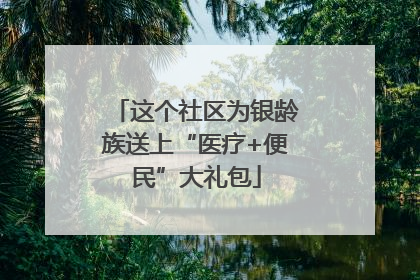 这个社区为银龄族送上“医疗+便民”大礼包