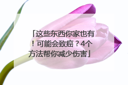 这些东西你家也有！可能会致癌？4个方法帮你减少伤害