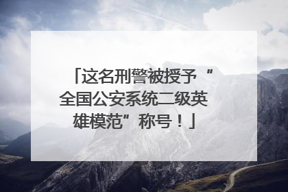 这名刑警被授予“全国公安系统二级英雄模范”称号！