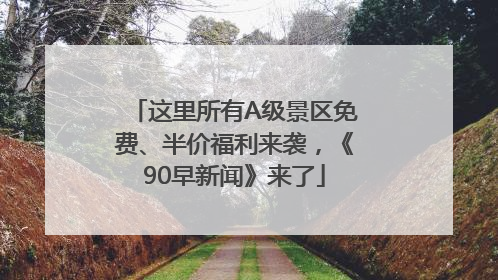 这里所有A级景区免费、半价福利来袭，《90早新闻》来了