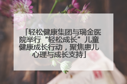 轻松健康集团与瑞金医院举行“轻松成长”儿童健康成长行动，聚焦患儿心理与成长支持