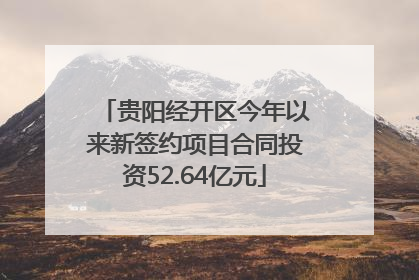 贵阳经开区今年以来新签约项目合同投资52.64亿元