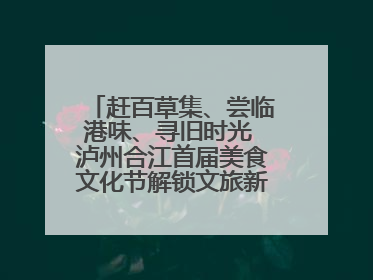 赶百草集、尝临港味、寻旧时光 泸州合江首届美食文化节解锁文旅新体验丨网络中国节·端午
