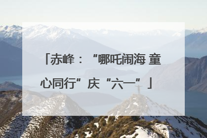 赤峰：“哪吒闹海 童心同行”庆“六一”