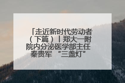 走近新时代劳动者（下篇）丨郑大一附院内分泌医学部主任秦贵军 “三盏灯”下的医者人生