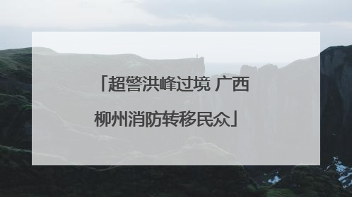 超警洪峰过境 广西柳州消防转移民众