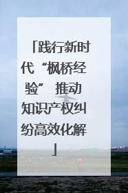 践行新时代“枫桥经验” 推动知识产权纠纷高效化解