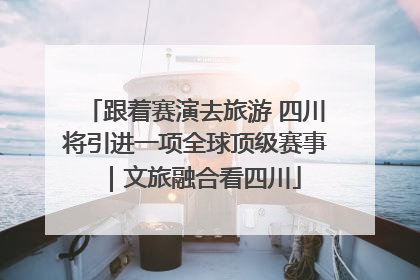 跟着赛演去旅游 四川将引进一项全球顶级赛事｜文旅融合看四川