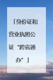 身份证和营业执照公证“跨省通办”