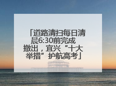 道路清扫每日清晨6:30前完成撤出，宜兴“十大举措”护航高考