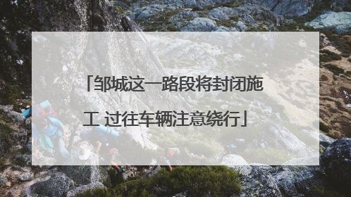 邹城这一路段将封闭施工 过往车辆注意绕行
