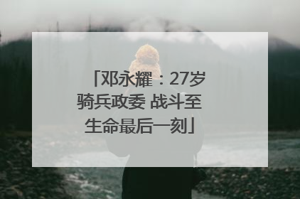 邓永耀：27岁骑兵政委 战斗至生命最后一刻