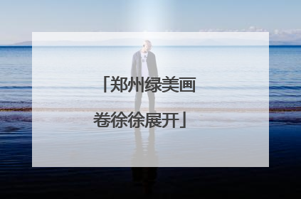 郑州绿美画卷徐徐展开