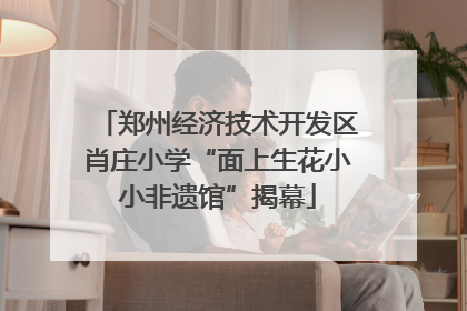 郑州经济技术开发区肖庄小学“面上生花小小非遗馆”揭幕