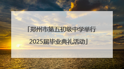 郑州市第五初级中学举行2025届毕业典礼活动