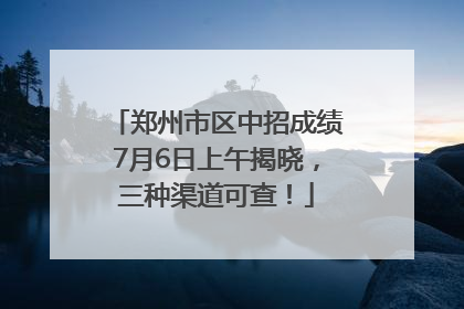 郑州市区中招成绩7月6日上午揭晓，三种渠道可查！