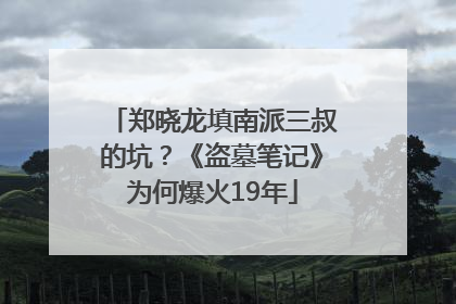郑晓龙填南派三叔的坑？《盗墓笔记》为何爆火19年