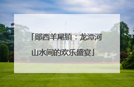 郧西羊尾镇：龙潭河山水间的欢乐盛宴