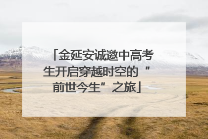 金延安诚邀中高考生开启穿越时空的“前世今生”之旅