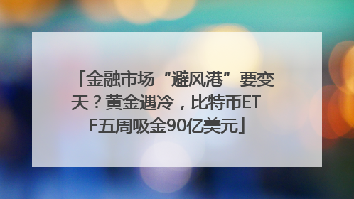 金融市场“避风港”要变天？黄金遇冷，比特币ETF五周吸金90亿美元