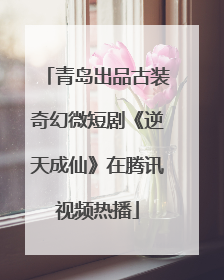 青岛出品古装奇幻微短剧《逆天成仙》在腾讯视频热播