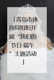 青岛市体育局组织开展“我们的节日·端午”主题活动
