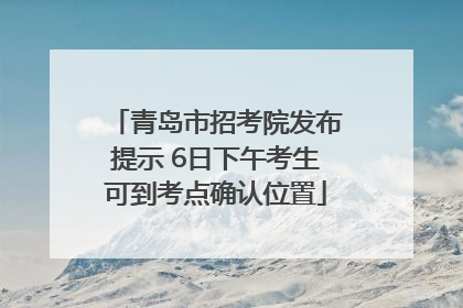 青岛市招考院发布提示 6日下午考生可到考点确认位置