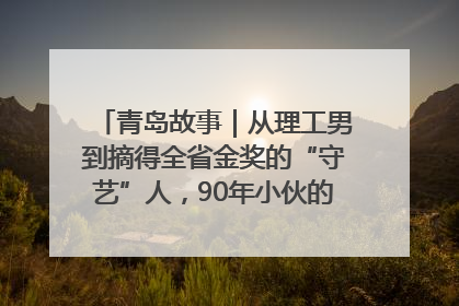 青岛故事｜从理工男到摘得全省金奖的“守艺”人，90年小伙的跨界创业路……