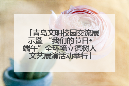 青岛文明校园交流展示暨 “我们的节日•端午”全环境立德树人文艺展演活动举行