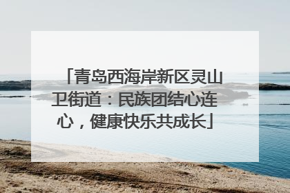 青岛西海岸新区灵山卫街道：民族团结心连心，健康快乐共成长