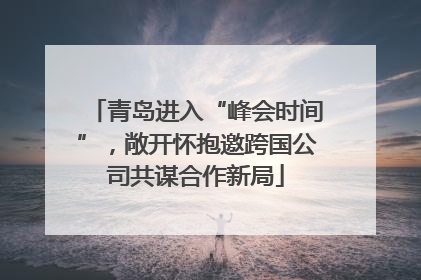 青岛进入“峰会时间”，敞开怀抱邀跨国公司共谋合作新局