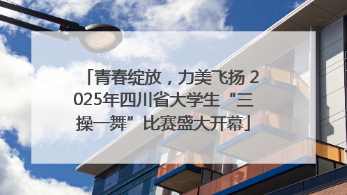 青春绽放，力美飞扬 2025年四川省大学生“三操一舞”比赛盛大开幕
