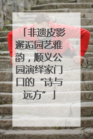 非遗皮影邂逅园艺雅韵，顺义公园演绎家门口的“诗与远方”