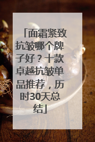 面霜紧致抗皱哪个牌子好？十款卓越抗皱单品推荐，历时30天总结