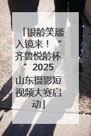 银龄笑靥入镜来！“齐鲁悦龄杯”2025山东摄影短视频大赛启动
