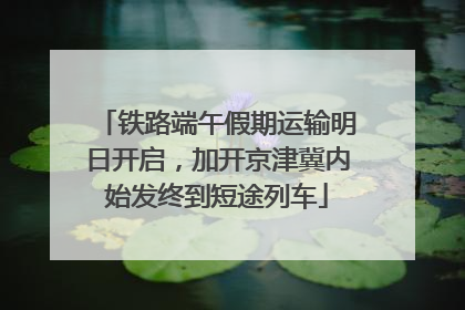 铁路端午假期运输明日开启，加开京津冀内始发终到短途列车