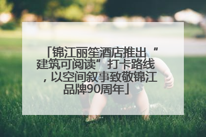 锦江丽笙酒店推出“建筑可阅读”打卡路线，以空间叙事致敬锦江品牌90周年