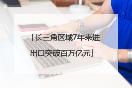 长三角区域7年来进出口突破百万亿元