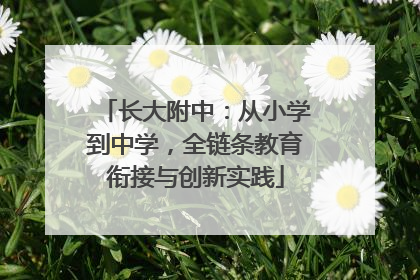长大附中：从小学到中学，全链条教育衔接与创新实践