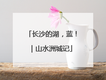 长沙的湖，蓝！｜山水洲城记