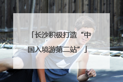 长沙积极打造“中国入境游第二站”