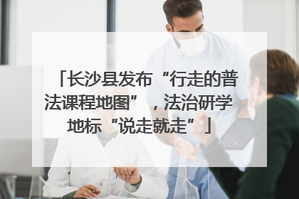 长沙县发布“行走的普法课程地图”，法治研学地标“说走就走”