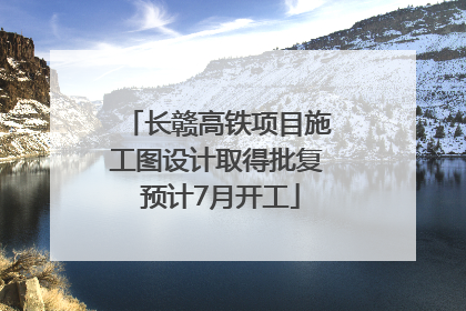 长赣高铁项目施工图设计取得批复 预计7月开工