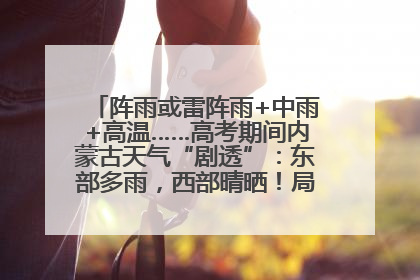 阵雨或雷阵雨+中雨+高温……高考期间内蒙古天气“剧透”：东部多雨，西部晴晒！局地有短时强降水