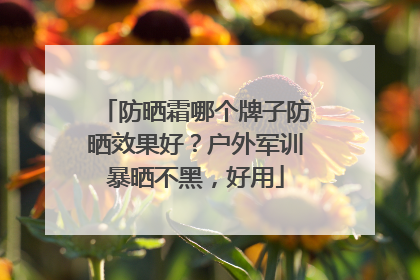 防晒霜哪个牌子防晒效果好？户外军训暴晒不黑，好用