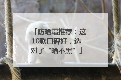 防晒霜推荐：这10款口碑好，选对了“晒不黑”